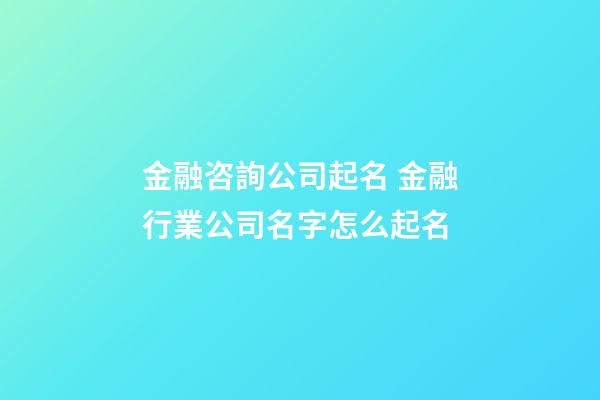 金融咨詢公司起名 金融行業公司名字怎么起名-第1張-公司起名-玄機派